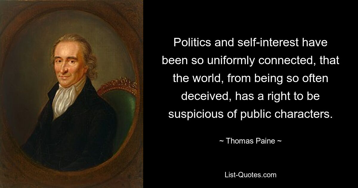 Politics and self-interest have been so uniformly connected, that the world, from being so often deceived, has a right to be suspicious of public characters. — © Thomas Paine