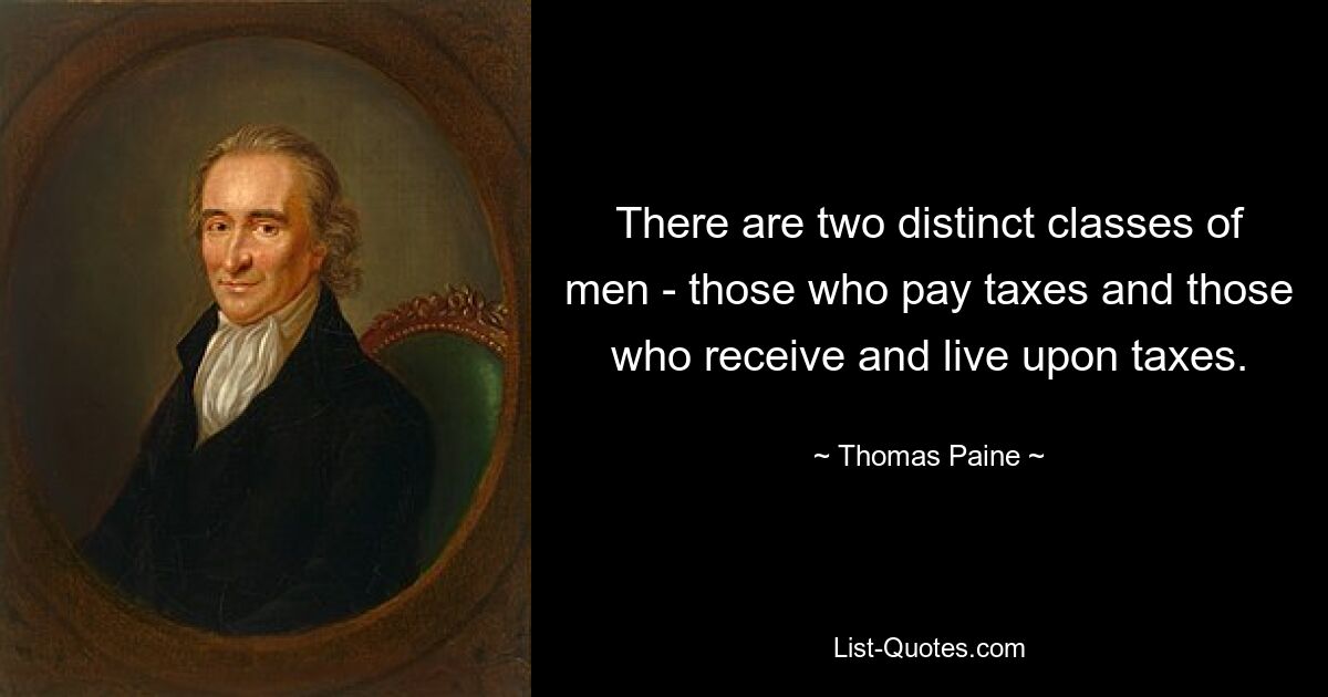 There are two distinct classes of men - those who pay taxes and those who receive and live upon taxes. — © Thomas Paine