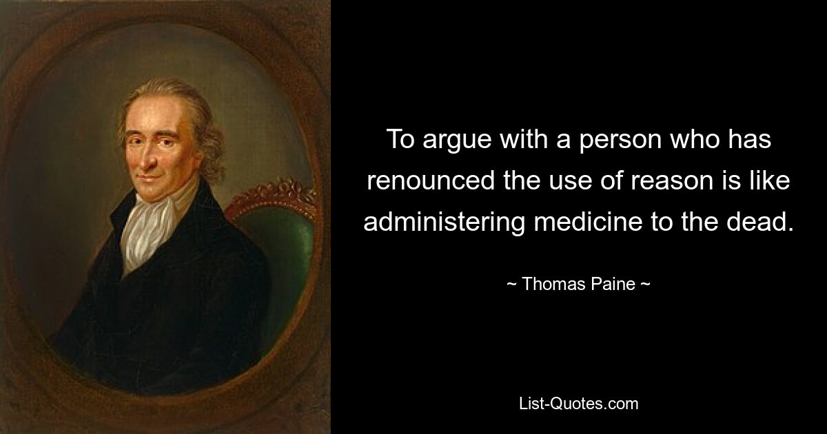 To argue with a person who has renounced the use of reason is like administering medicine to the dead. — © Thomas Paine