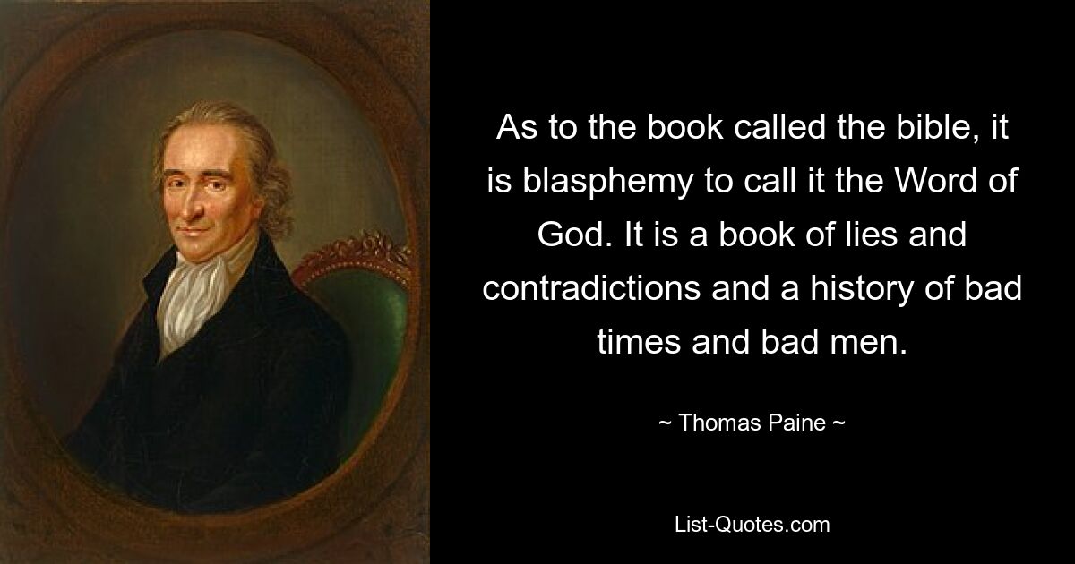 As to the book called the bible, it is blasphemy to call it the Word of God. It is a book of lies and contradictions and a history of bad times and bad men. — © Thomas Paine