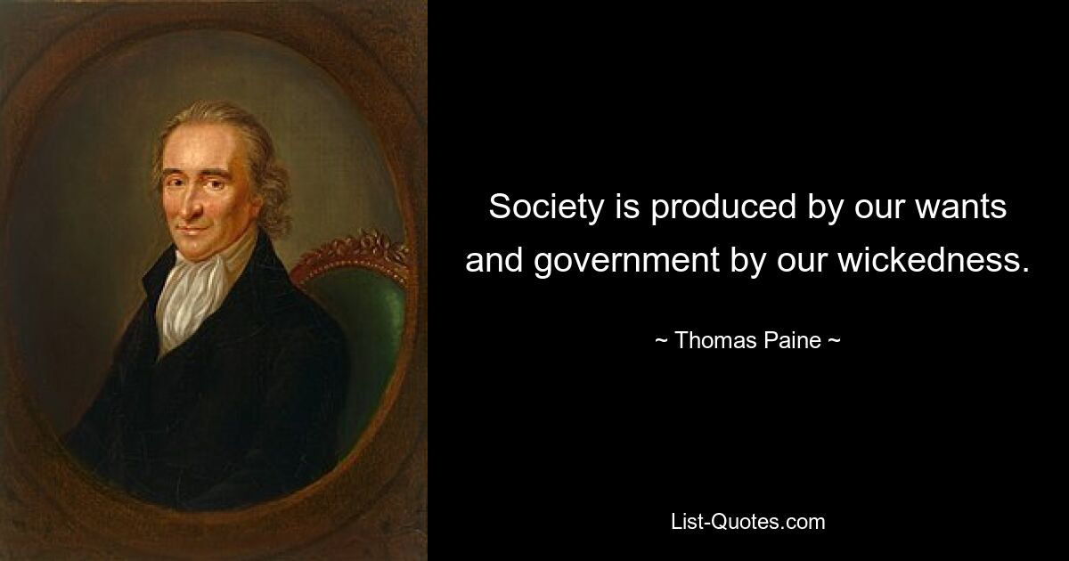 Society is produced by our wants and government by our wickedness. — © Thomas Paine