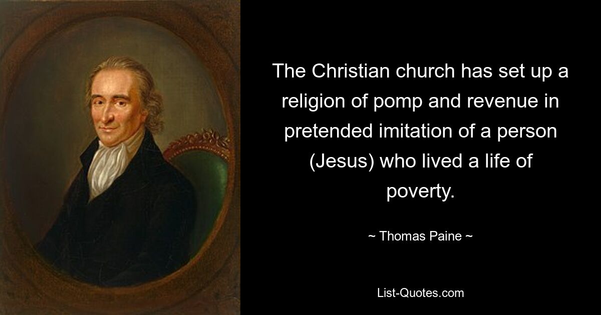 The Christian church has set up a religion of pomp and revenue in pretended imitation of a person (Jesus) who lived a life of poverty. — © Thomas Paine