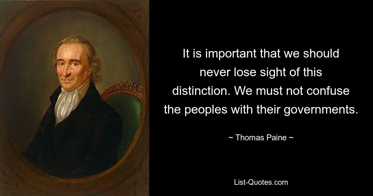 It is important that we should never lose sight of this distinction. We must not confuse the peoples with their governments. — © Thomas Paine