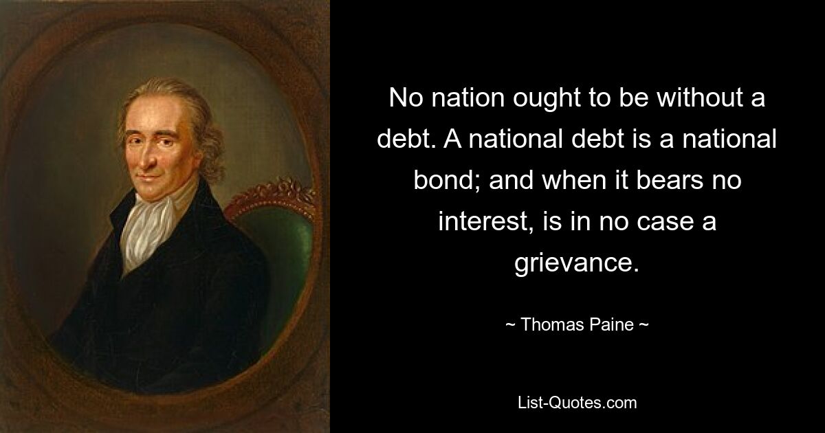 No nation ought to be without a debt. A national debt is a national bond; and when it bears no interest, is in no case a grievance. — © Thomas Paine