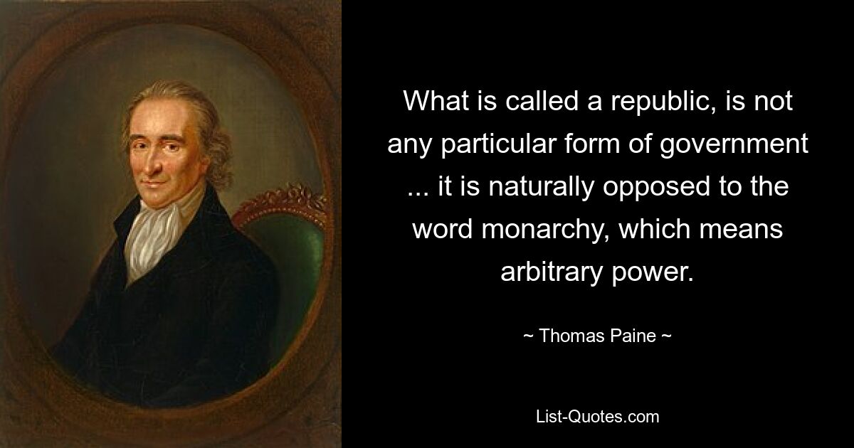 Was man Republik nennt, ist keine bestimmte Regierungsform ... es steht natürlich im Gegensatz zum Wort Monarchie, das willkürliche Macht bedeutet. — © Thomas Paine