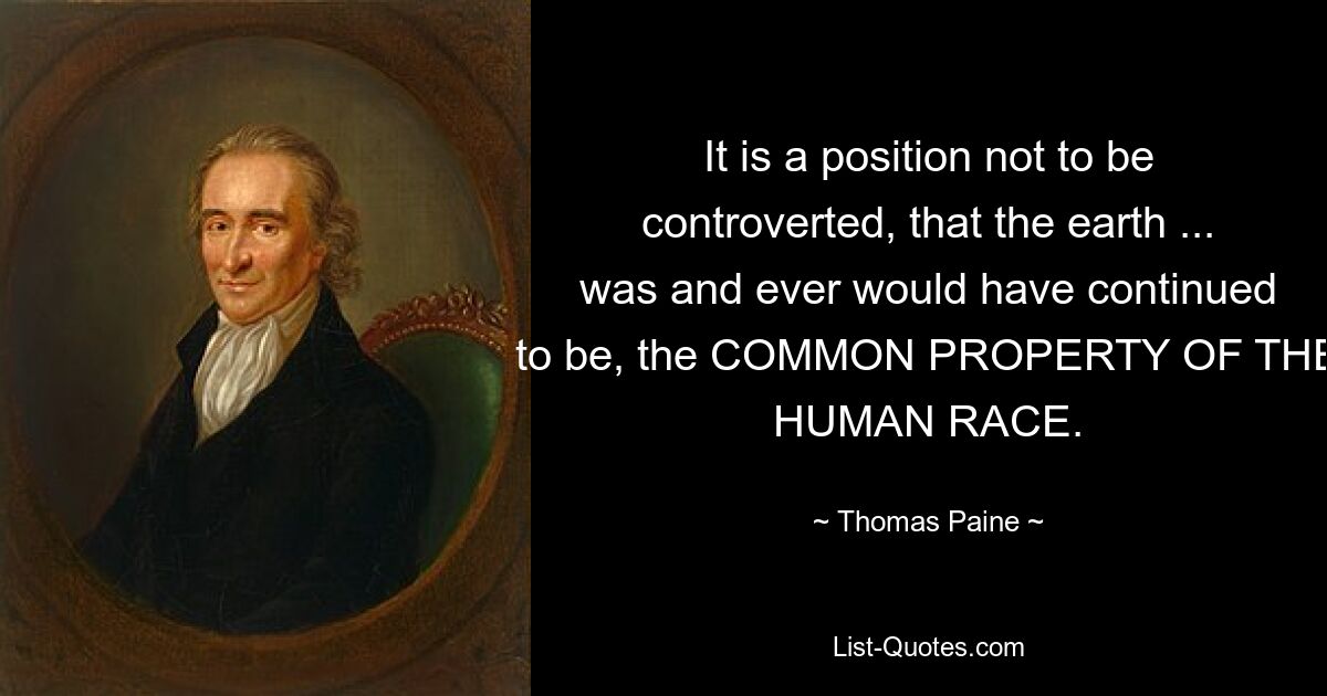 It is a position not to be controverted, that the earth ... was and ever would have continued to be, the COMMON PROPERTY OF THE HUMAN RACE. — © Thomas Paine