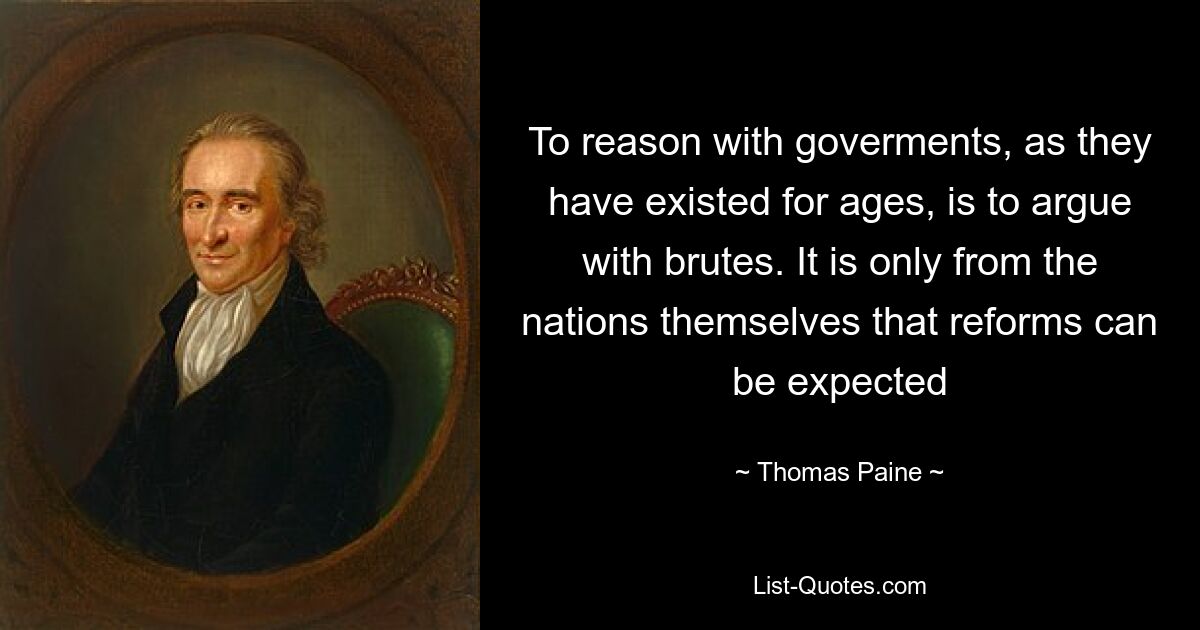 To reason with goverments, as they have existed for ages, is to argue with brutes. It is only from the nations themselves that reforms can be expected — © Thomas Paine