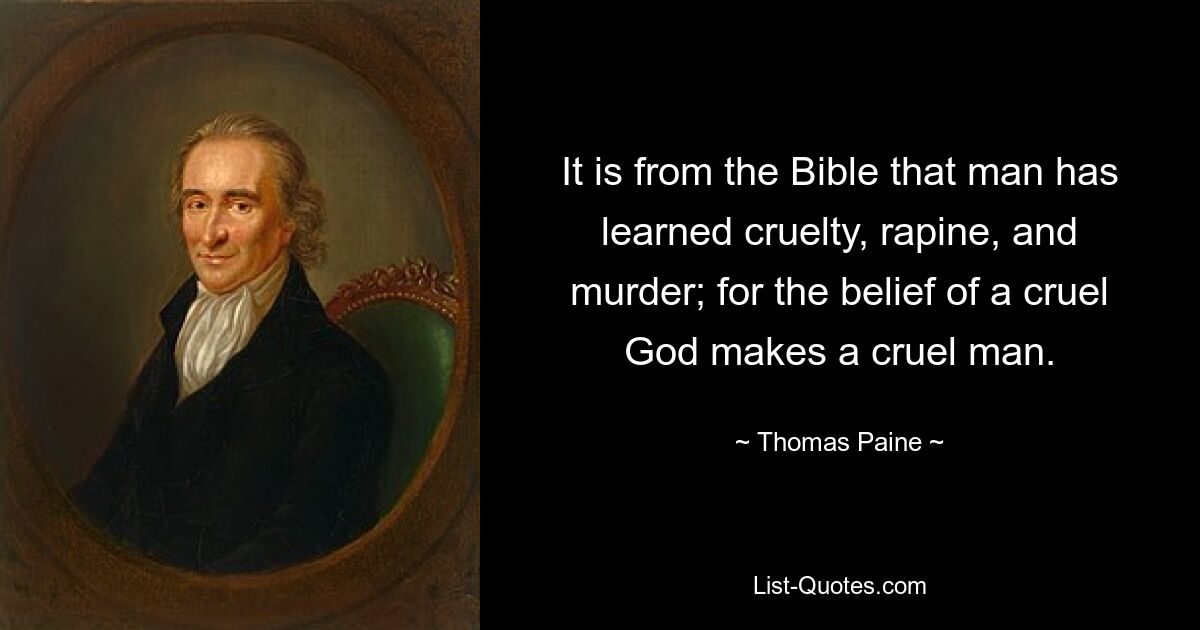 It is from the Bible that man has learned cruelty, rapine, and murder; for the belief of a cruel God makes a cruel man. — © Thomas Paine