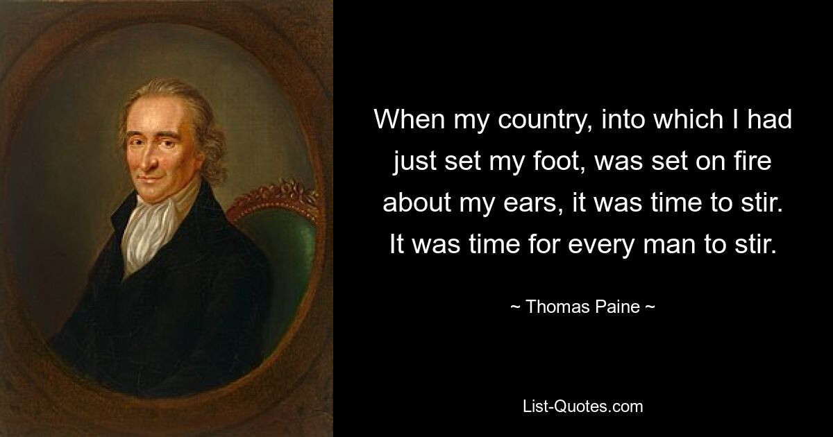 When my country, into which I had just set my foot, was set on fire about my ears, it was time to stir. It was time for every man to stir. — © Thomas Paine