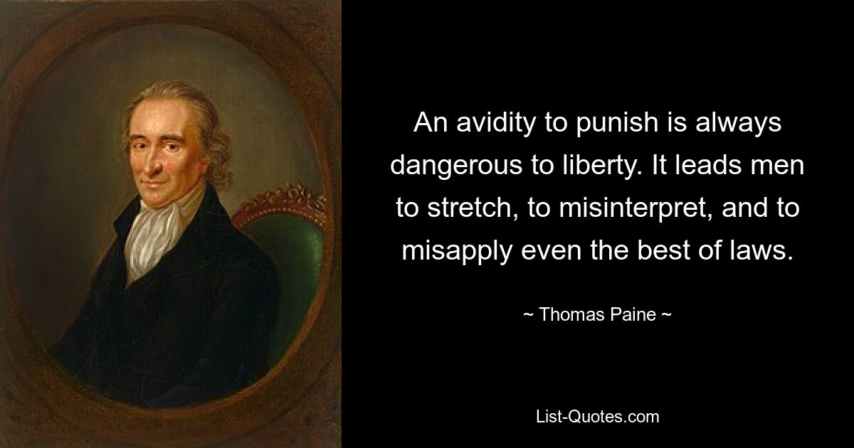 An avidity to punish is always dangerous to liberty. It leads men to stretch, to misinterpret, and to misapply even the best of laws. — © Thomas Paine