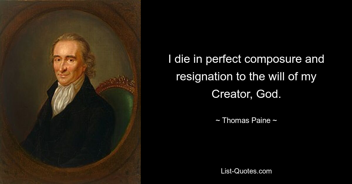 I die in perfect composure and resignation to the will of my Creator, God. — © Thomas Paine