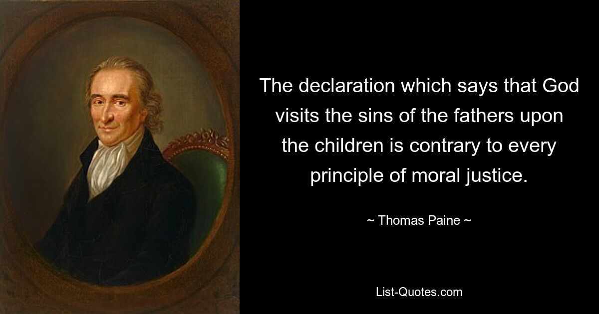 The declaration which says that God visits the sins of the fathers upon the children is contrary to every principle of moral justice. — © Thomas Paine