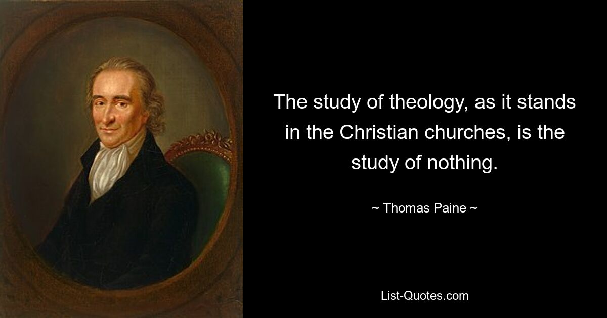 The study of theology, as it stands in the Christian churches, is the study of nothing. — © Thomas Paine