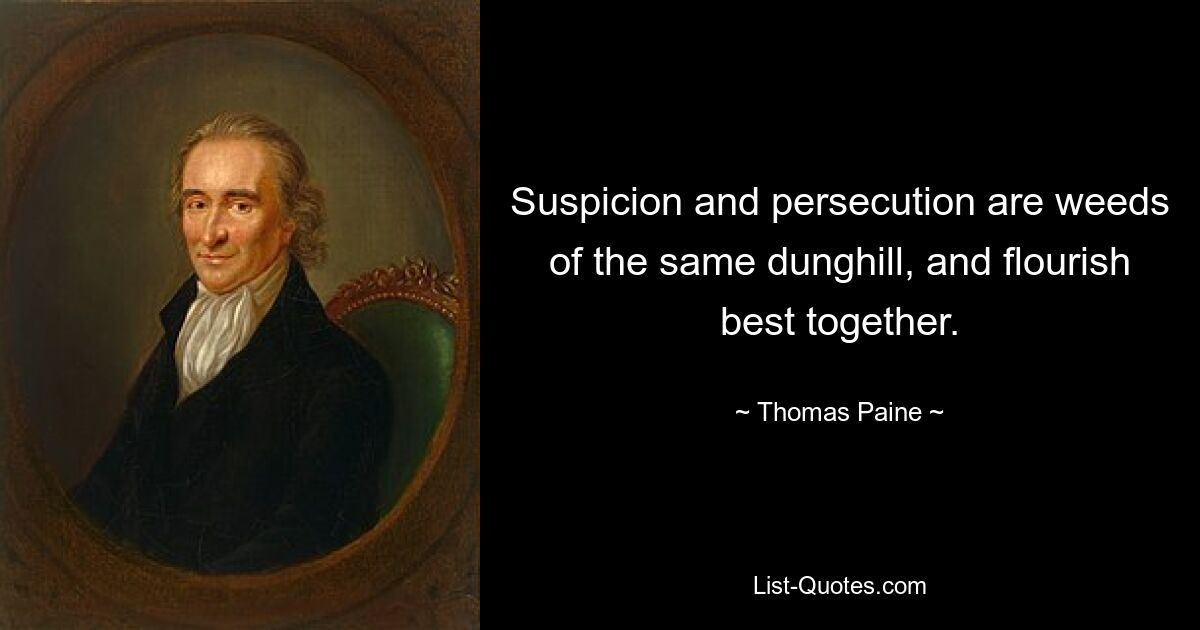 Suspicion and persecution are weeds of the same dunghill, and flourish best together. — © Thomas Paine