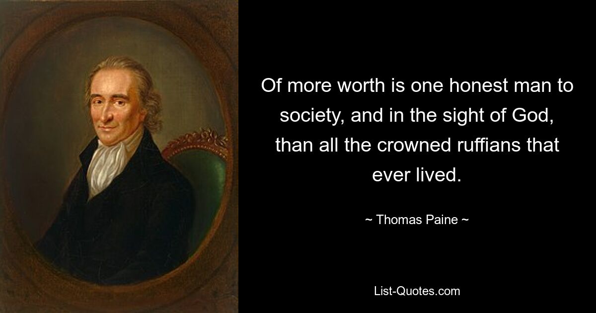 Of more worth is one honest man to society, and in the sight of God, than all the crowned ruffians that ever lived. — © Thomas Paine