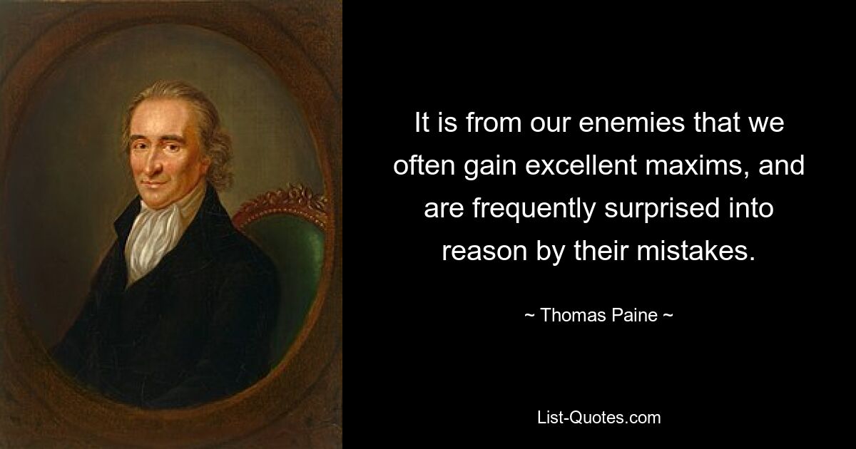 It is from our enemies that we often gain excellent maxims, and are frequently surprised into reason by their mistakes. — © Thomas Paine