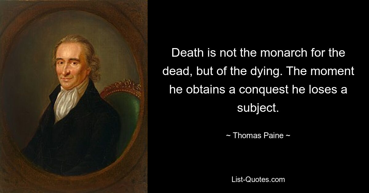 Death is not the monarch for the dead, but of the dying. The moment he obtains a conquest he loses a subject. — © Thomas Paine