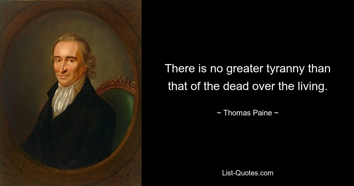 There is no greater tyranny than that of the dead over the living. — © Thomas Paine