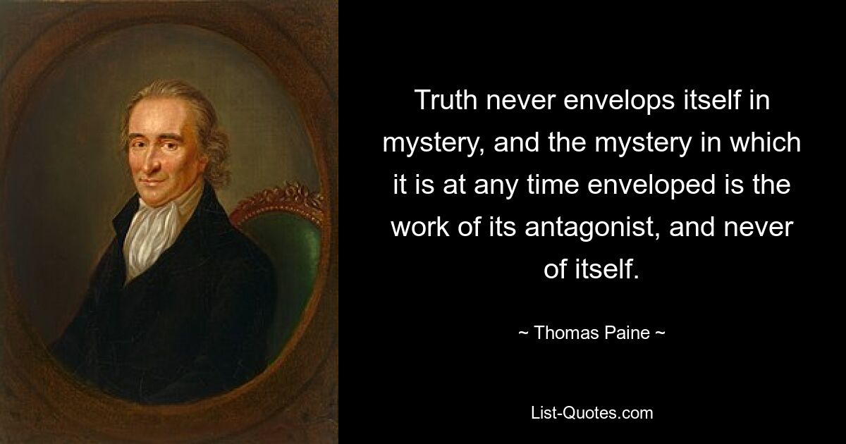 Truth never envelops itself in mystery, and the mystery in which it is at any time enveloped is the work of its antagonist, and never of itself. — © Thomas Paine