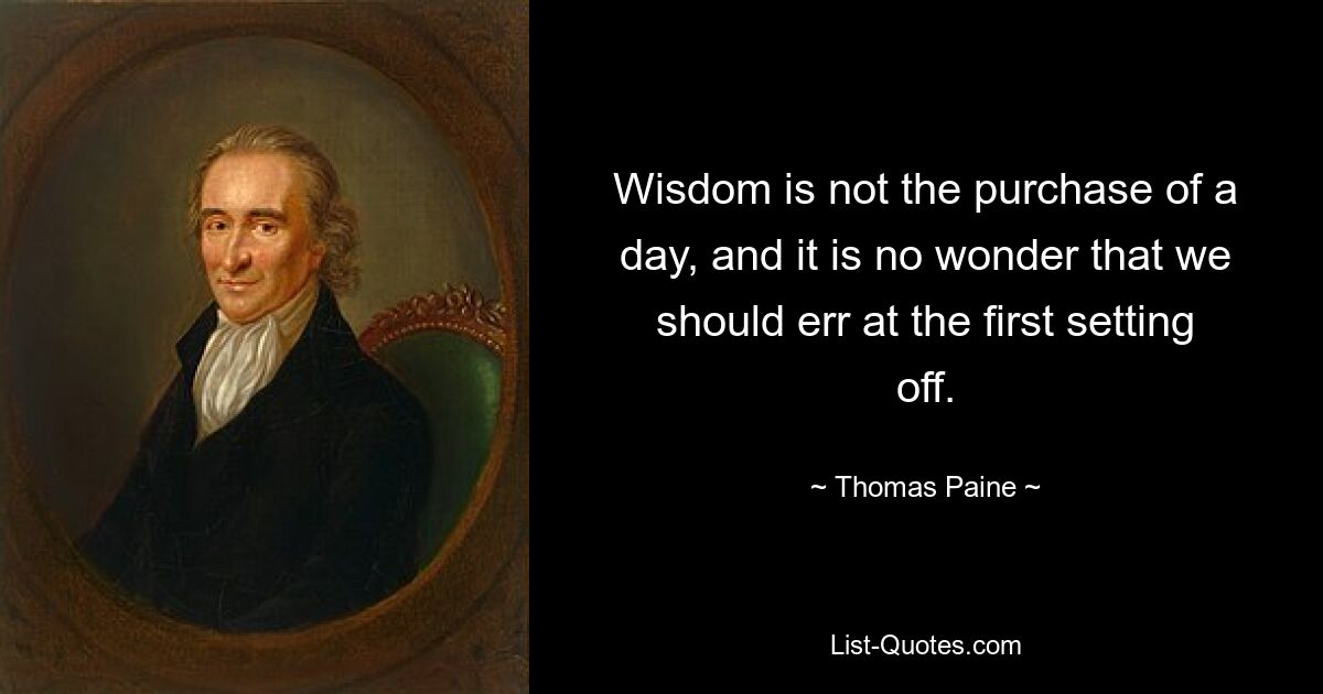 Wisdom is not the purchase of a day, and it is no wonder that we should err at the first setting off. — © Thomas Paine