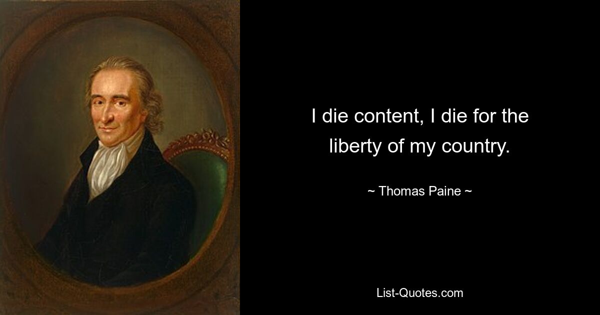 I die content, I die for the liberty of my country. — © Thomas Paine