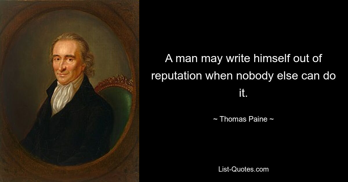 A man may write himself out of reputation when nobody else can do it. — © Thomas Paine