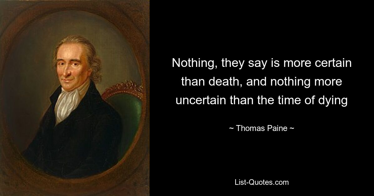 Nothing, they say is more certain than death, and nothing more uncertain than the time of dying — © Thomas Paine