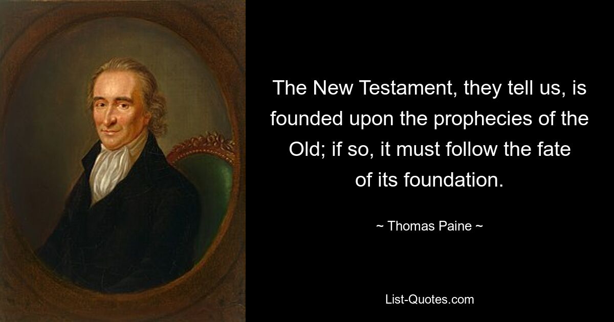 The New Testament, they tell us, is founded upon the prophecies of the Old; if so, it must follow the fate of its foundation. — © Thomas Paine