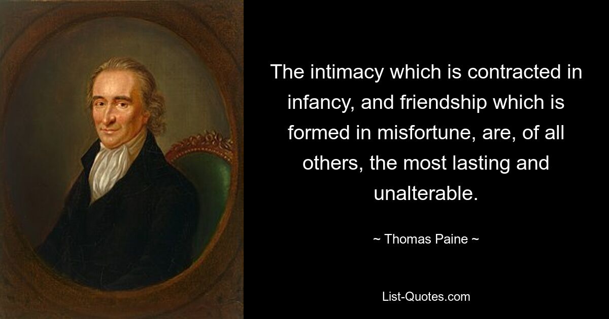 The intimacy which is contracted in infancy, and friendship which is formed in misfortune, are, of all others, the most lasting and unalterable. — © Thomas Paine