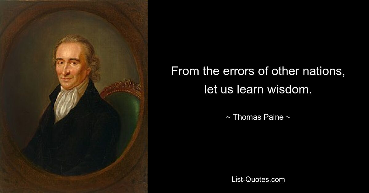 From the errors of other nations, let us learn wisdom. — © Thomas Paine