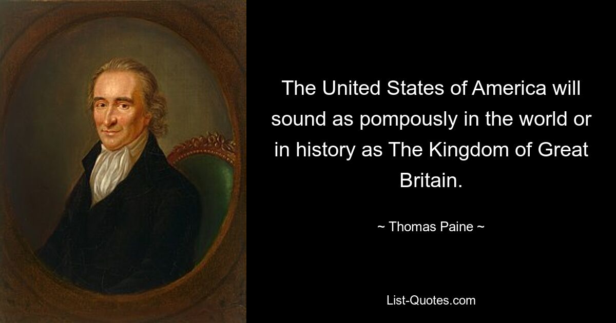 The United States of America will sound as pompously in the world or in history as The Kingdom of Great Britain. — © Thomas Paine