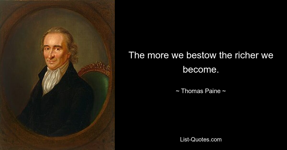 The more we bestow the richer we become. — © Thomas Paine