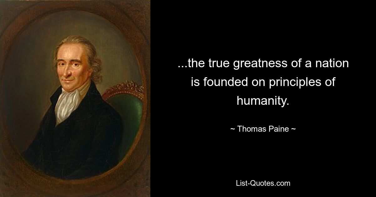 ...the true greatness of a nation is founded on principles of humanity. — © Thomas Paine