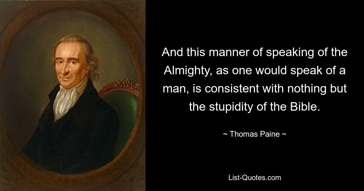 And this manner of speaking of the Almighty, as one would speak of a man, is consistent with nothing but the stupidity of the Bible. — © Thomas Paine