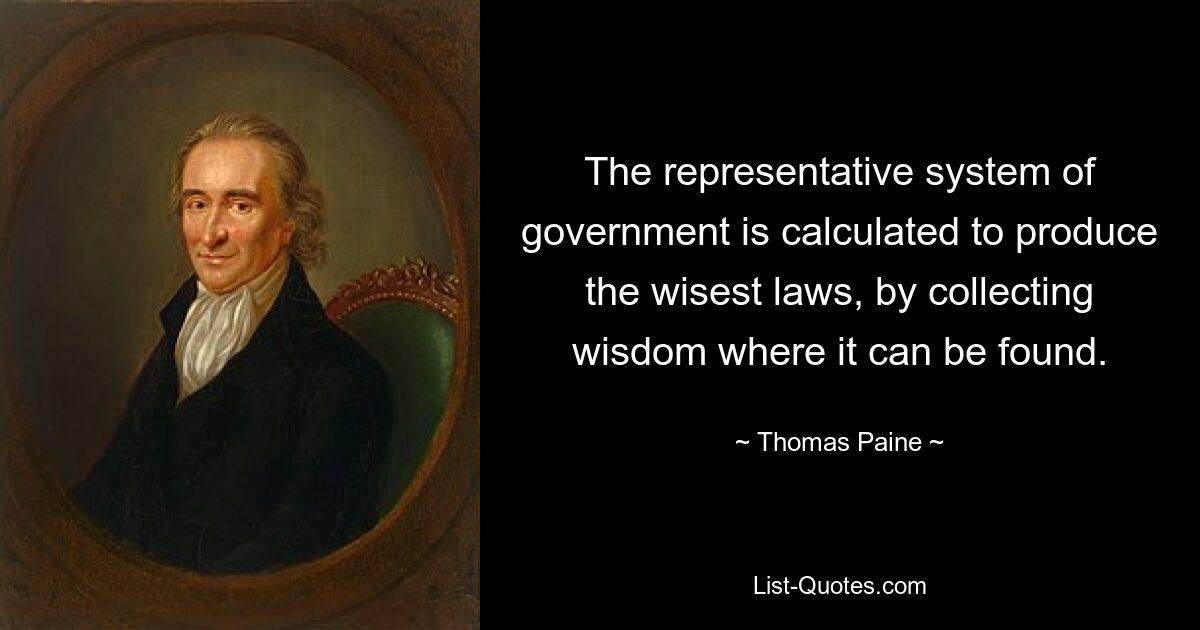 The representative system of government is calculated to produce the wisest laws, by collecting wisdom where it can be found. — © Thomas Paine