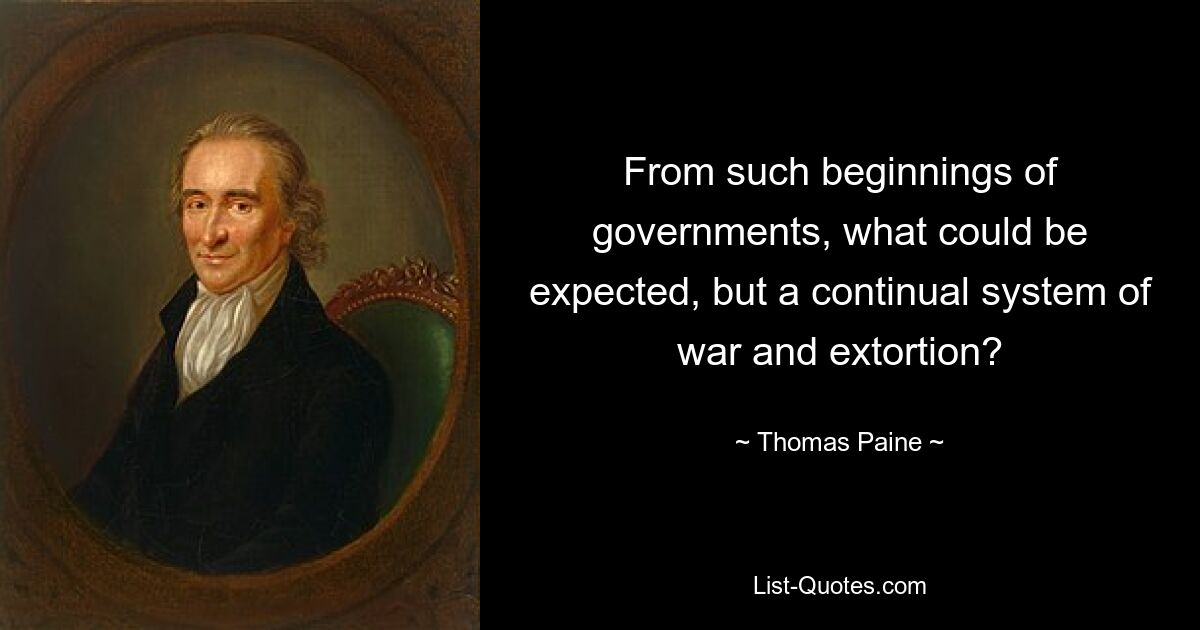 From such beginnings of governments, what could be expected, but a continual system of war and extortion? — © Thomas Paine