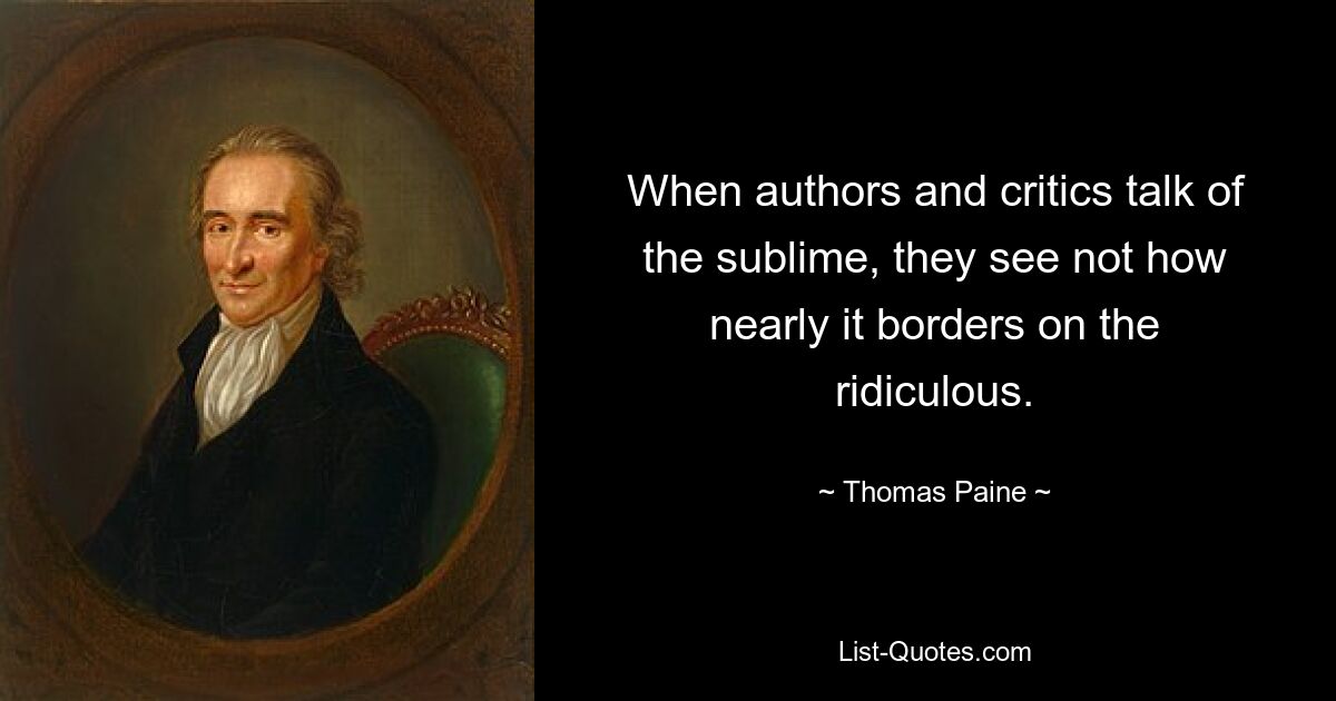 When authors and critics talk of the sublime, they see not how nearly it borders on the ridiculous. — © Thomas Paine