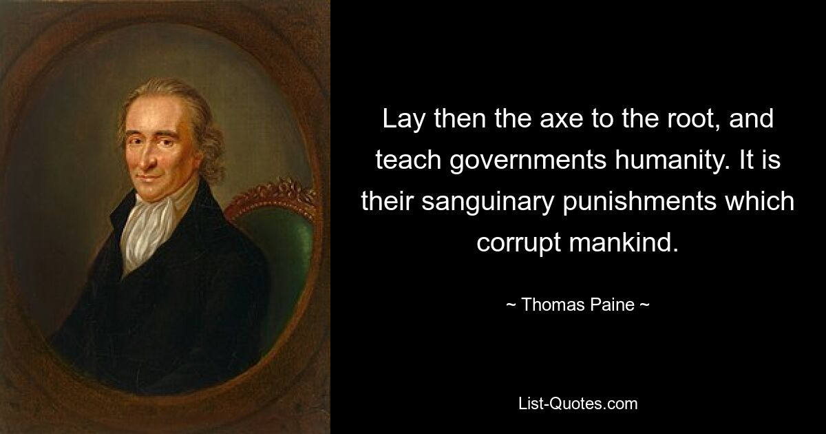 Lay then the axe to the root, and teach governments humanity. It is their sanguinary punishments which corrupt mankind. — © Thomas Paine