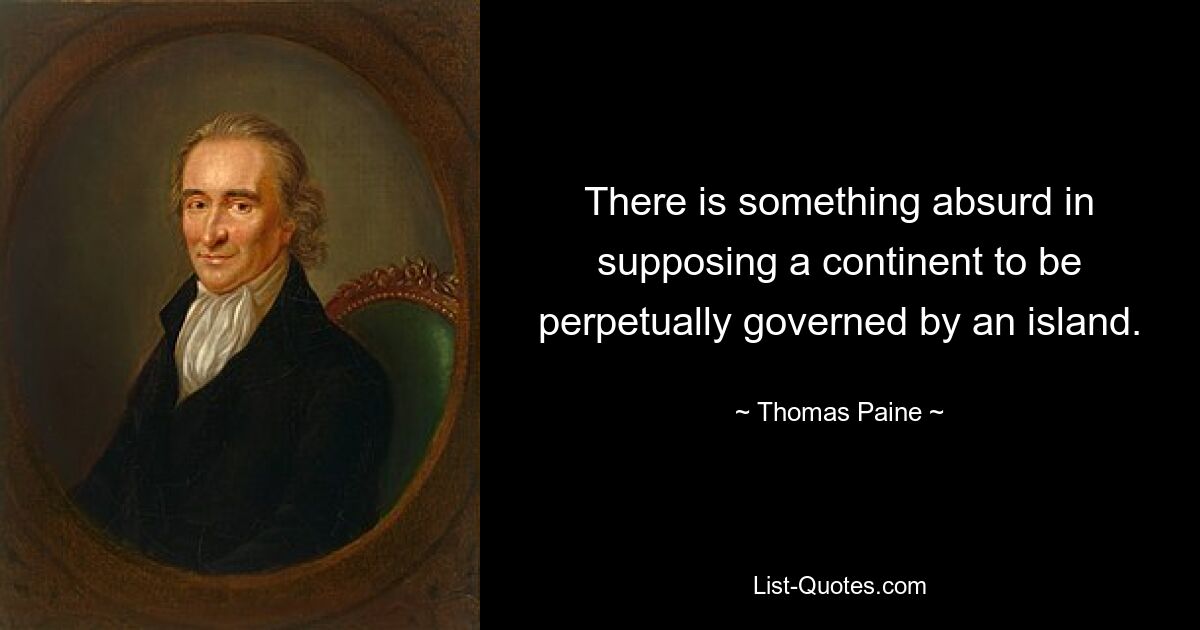 There is something absurd in supposing a continent to be perpetually governed by an island. — © Thomas Paine