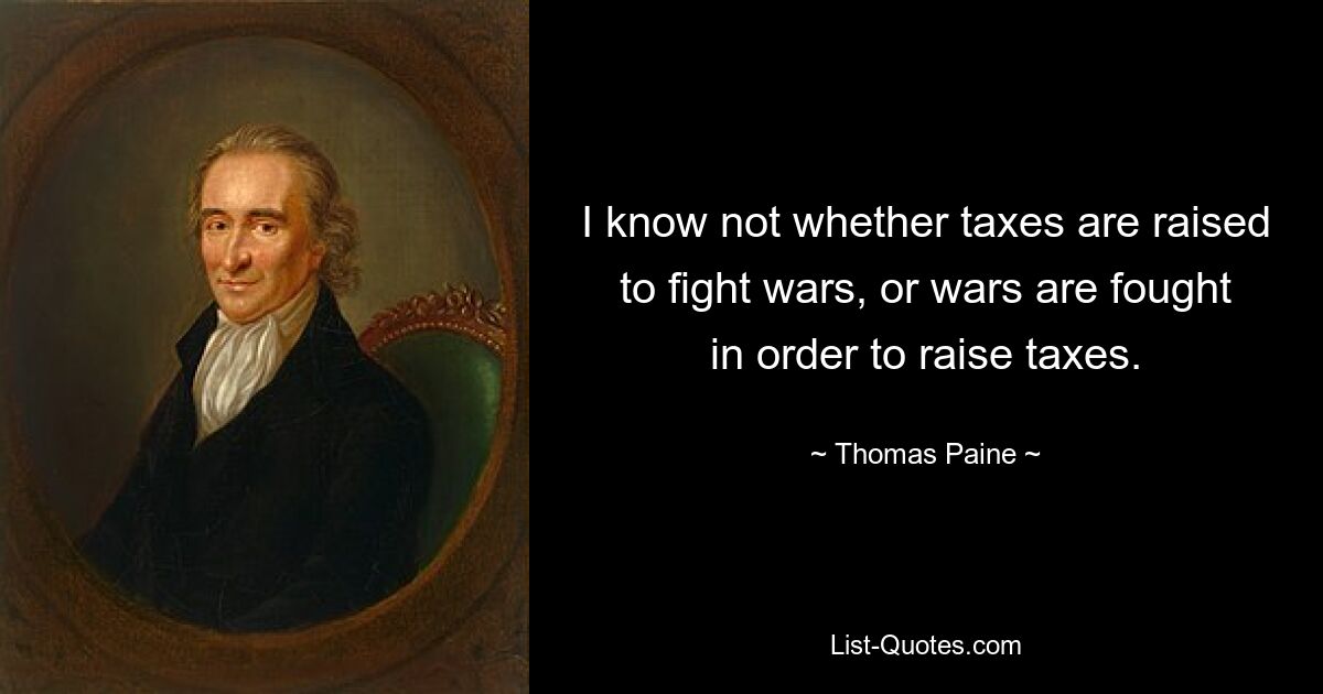 I know not whether taxes are raised to fight wars, or wars are fought in order to raise taxes. — © Thomas Paine