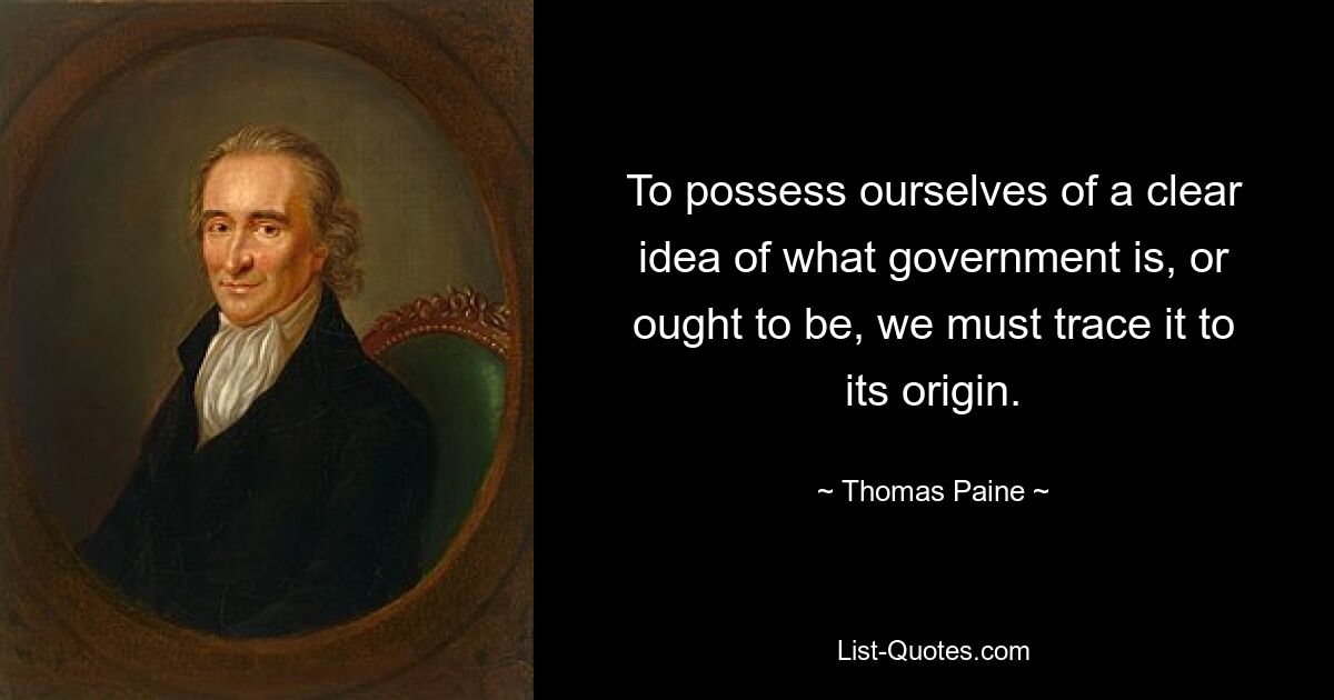 Um eine klare Vorstellung davon zu bekommen, was eine Regierung ist oder sein sollte, müssen wir sie bis zu ihrem Ursprung zurückverfolgen. — © Thomas Paine