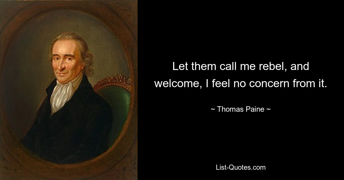 Let them call me rebel, and welcome, I feel no concern from it. — © Thomas Paine