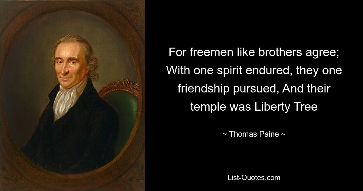 For freemen like brothers agree; With one spirit endured, they one friendship pursued, And their temple was Liberty Tree — © Thomas Paine