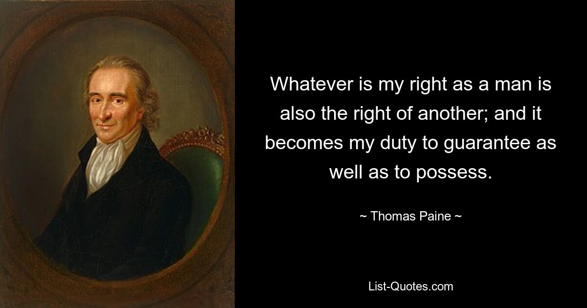 Whatever is my right as a man is also the right of another; and it becomes my duty to guarantee as well as to possess. — © Thomas Paine