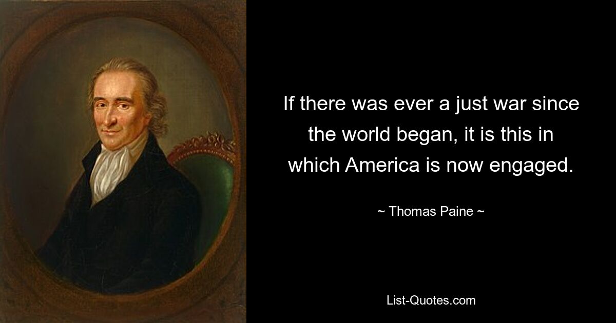 If there was ever a just war since the world began, it is this in which America is now engaged. — © Thomas Paine