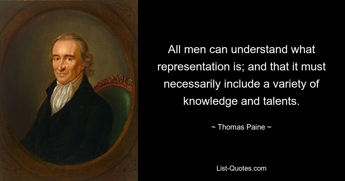 All men can understand what representation is; and that it must necessarily include a variety of knowledge and talents. — © Thomas Paine