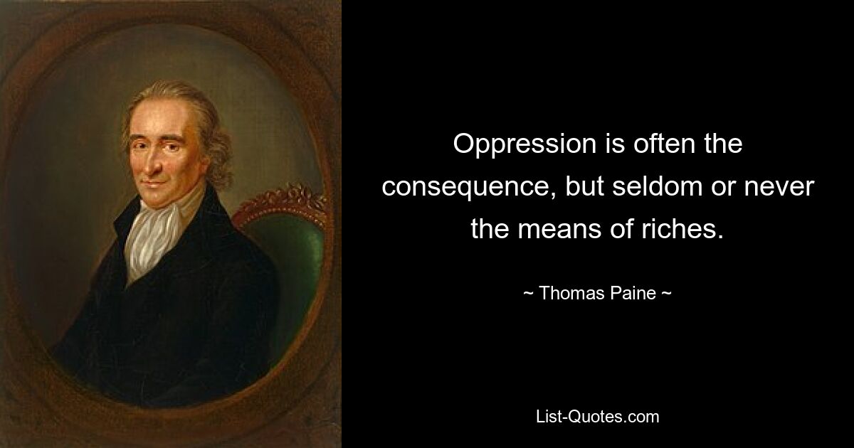 Oppression is often the consequence, but seldom or never the means of riches. — © Thomas Paine