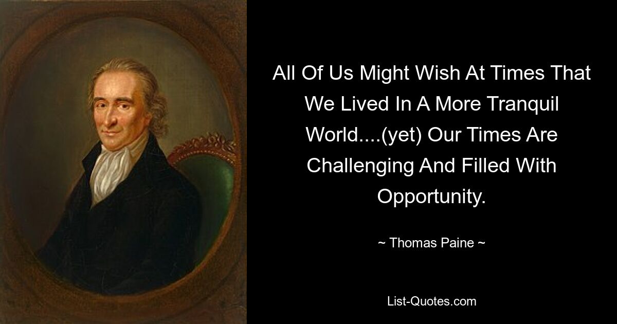 All Of Us Might Wish At Times That We Lived In A More Tranquil World....(yet) Our Times Are Challenging And Filled With Opportunity. — © Thomas Paine