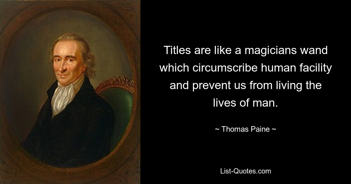 Titel sind wie ein Zauberstab, der die menschlichen Möglichkeiten einschränkt und uns daran hindert, das Leben eines Menschen zu führen. — © Thomas Paine