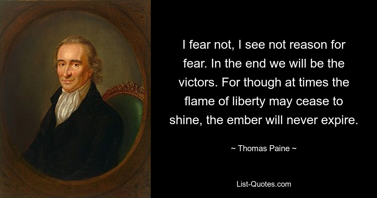 I fear not, I see not reason for fear. In the end we will be the victors. For though at times the flame of liberty may cease to shine, the ember will never expire. — © Thomas Paine